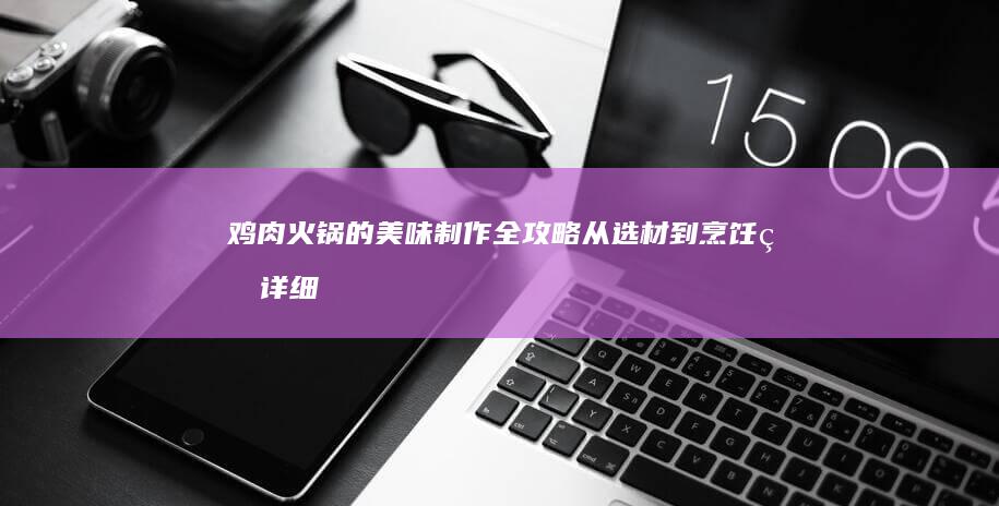 鸡肉火锅的美味制作全攻略：从选材到烹饪的详细步骤解析